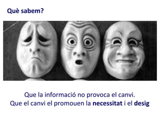 Què sabem?




    Que la informació no provoca el canvi.
Que el canvi el promouen la necessitat i el desig
 