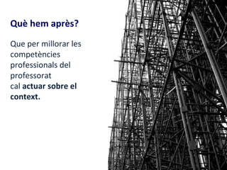 Què hem après?
Que per millorar les
competències
professionals del
professorat
cal actuar sobre el
context.
 