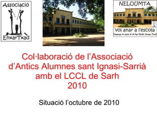 Col·laboració de l’Associació d’Antics Alumnes sant Ignasi-Sarrià amb el LCCL de Sarh 2010 Situació l’octubre de 2010 