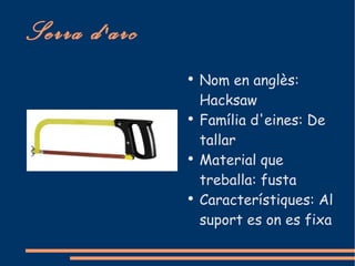 Serra d'arc
              ●
                  Nom en anglès:
                  Hacksaw
              ●
                  Família d'eines: De
                  tallar
              ●
                  Material que
                  treballa: fusta
              ●
                  Característiques: Al
                  suport es on es fixa
 