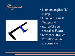 Serjant   ●
              Nom en anglès: “L”
              clamp
          ●
              Família d'eines:
              Subjecció
          ●
              Material que
              treballa: Fusta
          ●
              Característiques:
              Pot allargar-se i
              arronsar-se
 