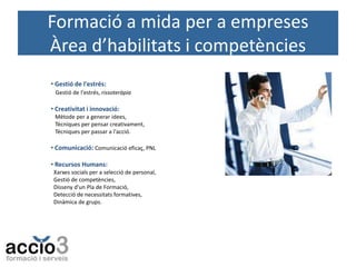 Formació a mida per a empreses
Àrea d’habilitats i competències
• Gestió de l'estrés:
Gestió de l'estrés, rissoteràpia

• Creativitat i innovació:
Mètode per a generar idees,
Tècniques per pensar creativament,
Tècniques per passar a l'acció.

• Comunicació: Comunicació eficaç, PNL
• Recursos Humans:
Xarxes socials per a selecció de personal,
Gestió de competències,
Disseny d'un Pla de Formació,
Detecció de necessitats formatives,
Dinàmica de grups.

 
