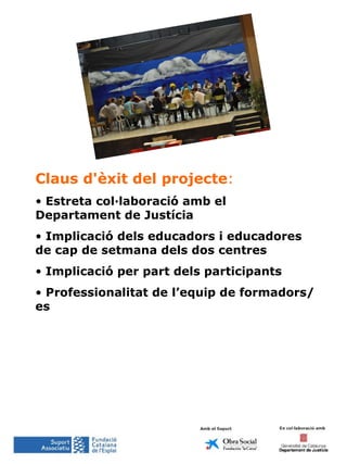 Claus d'èxit del projecte :   Estreta col·laboració amb el Departament de Justícia Implicació dels educadors i educadores de cap de setmana dels dos centres Implicació per part dels participants Professionalitat de l’equip de formadors/es 
