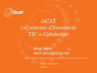 i2CAT
i el sistema d’innovació
TIC a Catalunya
CTECNO, 9 de juliol 2015
Barcelona
Artur Serra
artur.serra@i2cat.net
 