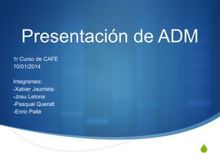 Presentación de ADM
1r Curso de CAFE
10/01/2014
Integrantes:
-Xabier Jaurrieta
-Josu Letona
-Pasqual Queralt
-Enric Pallé

S

 