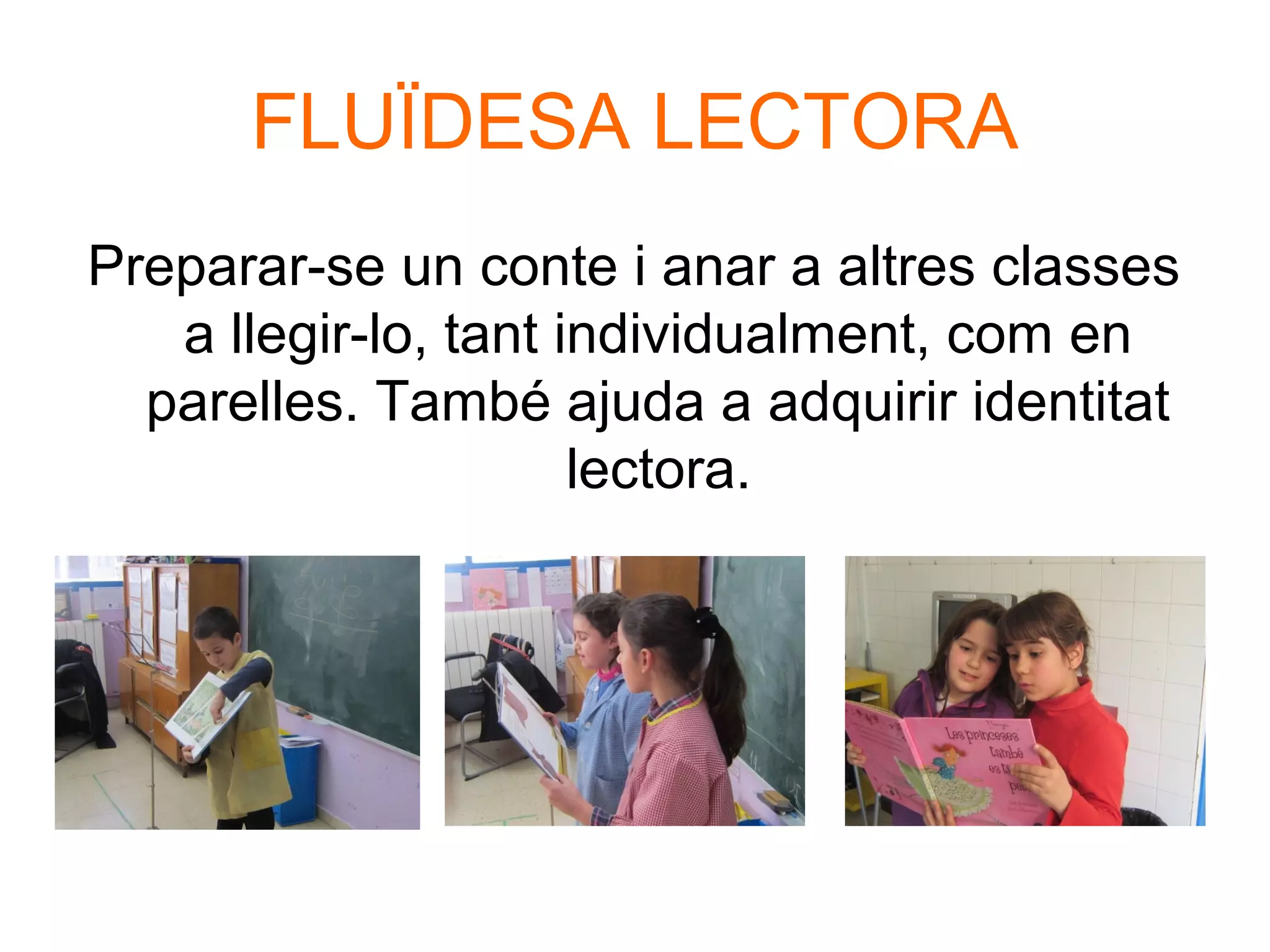 FLUÏDESA LECTORA
Preparar-se un conte i anar a altres classes
a llegir-lo, tant individualment, com en
parelles. També ajuda a adquirir identitat
lectora.
 