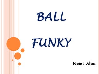 BALL

FUNKY
        Nom: Alba
 