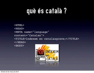 què és català ?
                   <HTML>
                   <HEAD>
                   <META name="language"
                   content="Catalan">
                   <TITLE>Indexem en catal&agrave;</TITLE>
                   </HEAD>
                   <BODY>




dimarts 23 de març de 2010
 