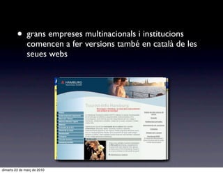 • grans empreses multinacionals i institucions
               comencen a fer versions també en català de les
               seues webs




dimarts 23 de març de 2010
 