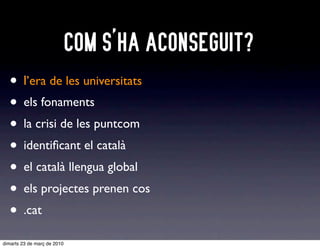 COM S’HA ACONSEGUIT?
  • ll’era de les universitats
  • els fonaments
  • la crisi de les puntcom
  • identiﬁcant el català
  • el català llengua global
  • els projectes prenen cos
  • .cat
dimarts 23 de març de 2010
 