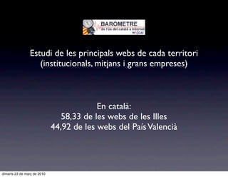 Estudi de les principals webs de cada territori
                   (institucionals, mitjans i grans empreses)



                                          En català:
                                58,33 de les webs de les Illes
                             44,92 de les webs del País Valencià



dimarts 23 de març de 2010
 
