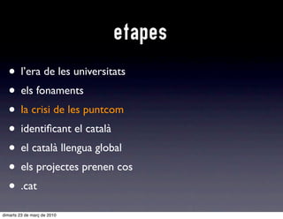 etapes
  • l’era de les universitats
  • els fonaments
  • lla crisi de les puntcom
  • identiﬁcant el català
  • el català llengua global
  • els projectes prenen cos
  • .cat
dimarts 23 de març de 2010
 