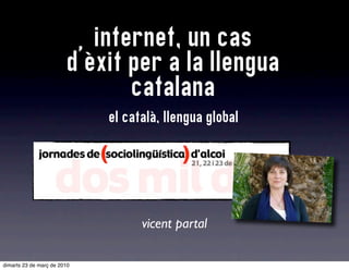 internet, un cas
                         d’èxit per a la llengua
                                catalana
                             el català, llengua global




                                   vicent partal

dimarts 23 de març de 2010
 