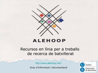 Recursos en línia per a treballs 
de recerca de batxillerat 
http://www.alehoop.info/ 
Grau d’Informació i Documentació 
 