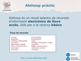Alehoop pràctic 
Alehoop és un recull selectiu de recursos 
d’informació electrònics de lliure 
accés, útils per a la recerca bàsica 
http://www.alehoop.info/ 
 