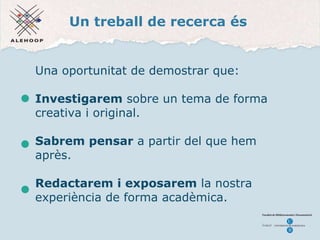 Un treball de recerca és Una oportunitat de demostrar que: Investigarem  sobre un tema de forma creativa i original. Sabrem pensar  a partir del que hem après. Redactarem i exposarem  la nostra experiència de forma acadèmica. 