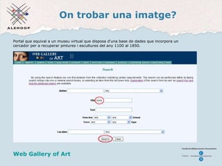 On trobar una imatge? Una imatge Portal que equival a un museu virtual que disposa d'una base de dades que incorpora un cercador per a recuperar pintures i escultures del any 1100 al 1850.  Web Gallery of Art 
