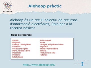 Alehoop pràctic Alehoop és un recull selectiu de recursos d’informació electr ò nics, útils per a la recerca bàsica: http://www.alehoop.info/ 