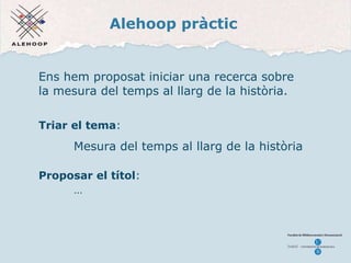 Alehoop pràctic Ens hem proposat iniciar una recerca sobre la mesura del temps al llarg de la hist òria. Triar el tema : Mesura del temps al llarg de la hist òria Pr oposar el títol : … 