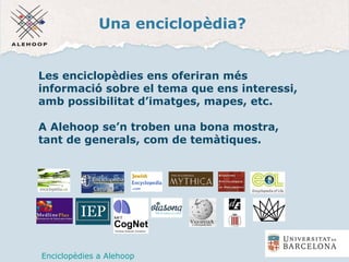 Una enciclopèdia?
Les enciclopèdies ens oferiran més
informació sobre el tema que ens interessi,
amb possibilitat d’imatges, mapes, etc.
A Alehoop se’n troben una bona mostra,
tant de generals, com de temàtiques.
Enciclopèdies a Alehoop
 