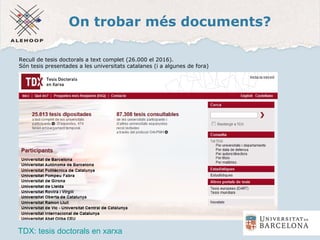 On trobar més documents?
TDX: tesis doctorals en xarxa
Recull de tesis doctorals a text complet (26.000 el 2016).
Són tesis presentades a les universitats catalanes (i a algunes de fora)
 