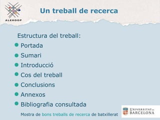 Un treball de recerca
Estructura del treball:
Portada
Sumari
Introducció
Cos del treball
Conclusions
Annexos
Bibliografia consultada
Mostra de bons treballs de recerca de batxillerat
 
