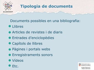 Tipologia de documents
Documents possibles en una bibliografia:
Llibres
Articles de revistes i de diaris
Entrades d’enciclopèdies
Capítols de llibres
Pàgines i portals webs
Enregistraments sonors
Vídeos
Etc. 10
 