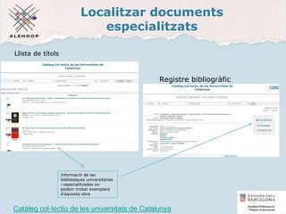 Localitzar documents
especialitzats
Registre bibliogràfic
Catàleg col·lectiu de les universitats de Catalunya
Llista de títols
Informació de les
biblioteques universitàries
i especialitzades on
podem trobar exemplars
d'aquesta obra
37
 