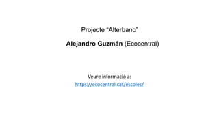 Projecte “Alterbanc”
Alejandro Guzmán (Ecocentral)
Veure informació a:
https://ecocentral.cat/escoles/
 