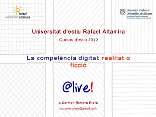 Universitat d’estiu Rafael Altamira
           Cursos d’estiu 2012



La competència digital: realitat o
            ficció




          M.Carmen Romero Riera
           mcromeroriera@gmail.com
 