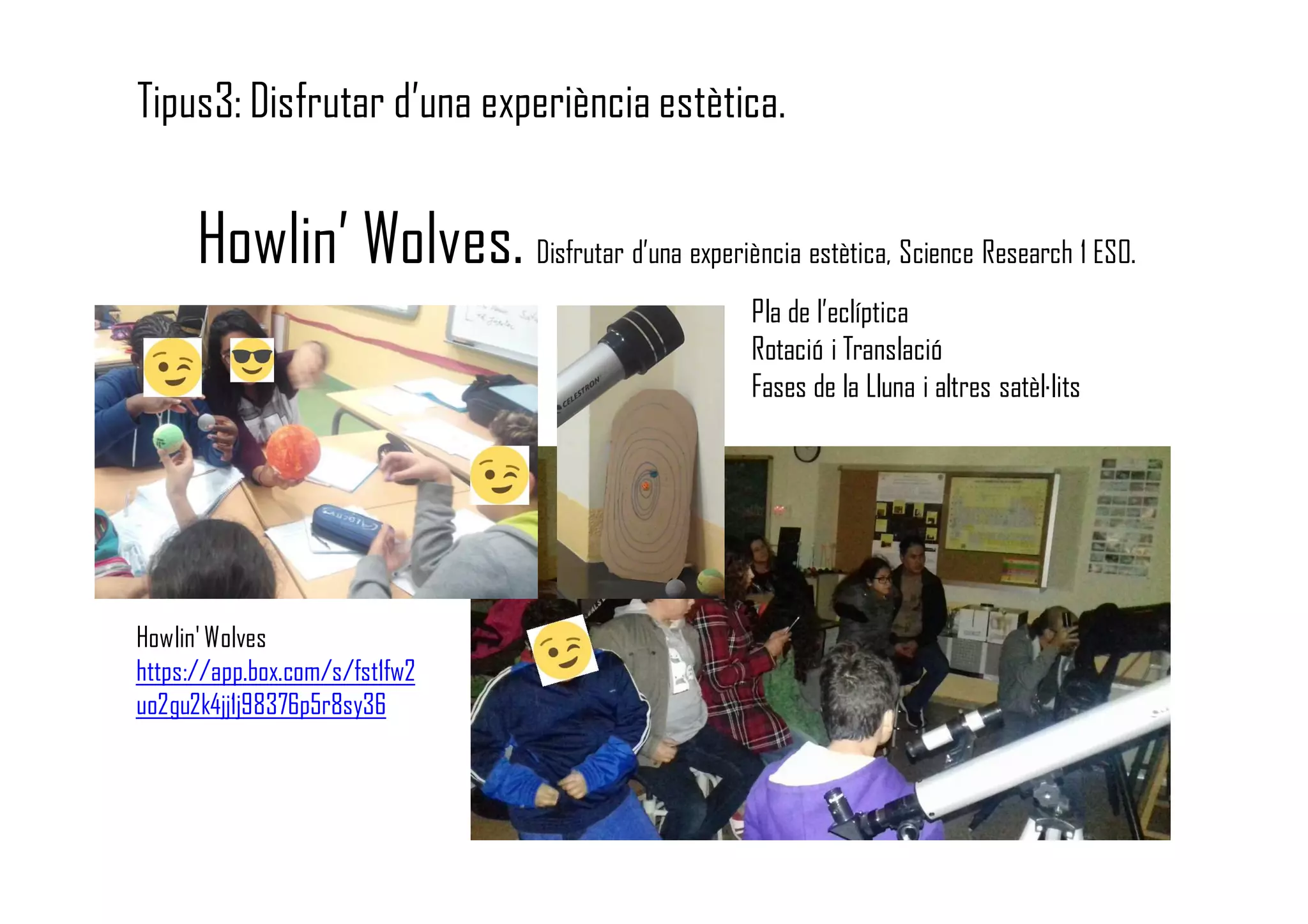 Howlin’ Wolves. Disfrutar d’una experiència estètica, Science Research 1 ESO.
Howlin' Wolves
https://app.box.com/s/fst1fw2
uo2gu2k4jj1j98376p5r8sy36
Tipus3: Disfrutar d’una experiència estètica.
Pla de l’eclíptica
Rotació i Translació
Fases de la Lluna i altres satèl·lits
 