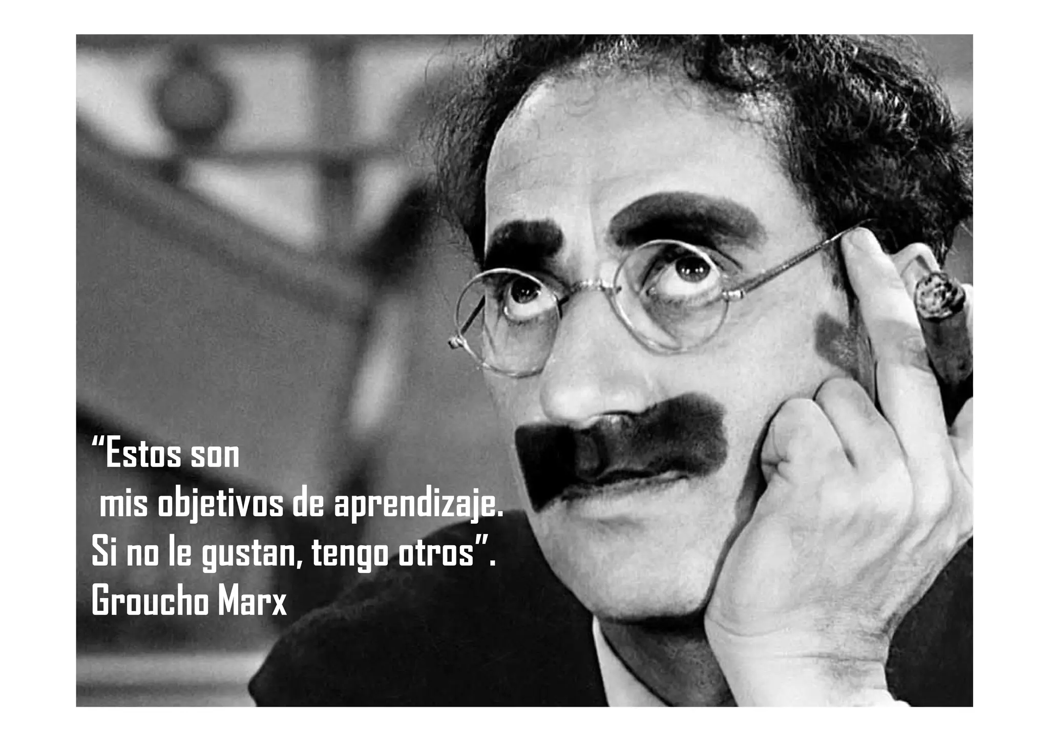 “Estos son
mis objetivos de aprendizaje.
Si no le gustan, tengo otros”.
Groucho Marx
 