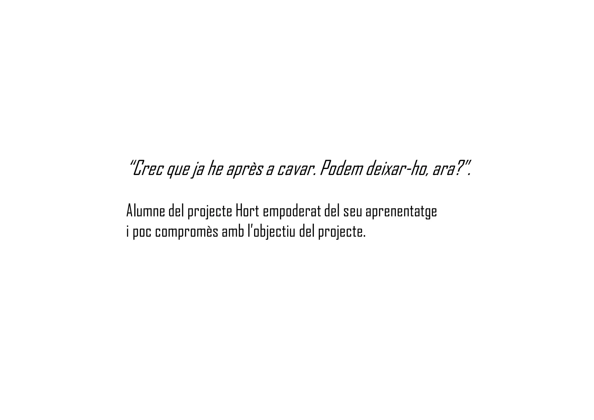 “Crec que ja he après a cavar. Podem deixar-ho, ara?”.
Alumne del projecte Hort empoderat del seu aprenentatge
i poc compromès amb l’objectiu del projecte.
 