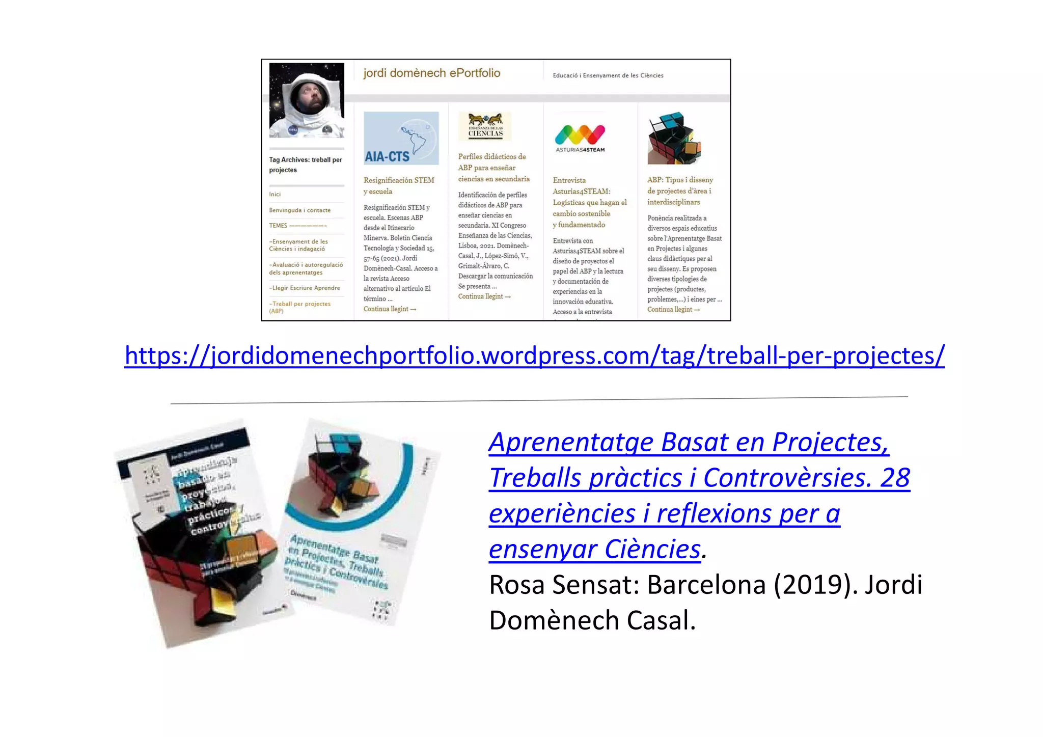 Aprenentatge Basat en Projectes,
Treballs pràctics i Controvèrsies. 28
experiències i reflexions per a
ensenyar Ciències.
Rosa Sensat: Barcelona (2019). Jordi
Domènech Casal.
https://jordidomenechportfolio.wordpress.com/tag/treball-per-projectes/
 