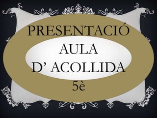 PRESENTACIÓ
AULA
D’ ACOLLIDA
5è
 
