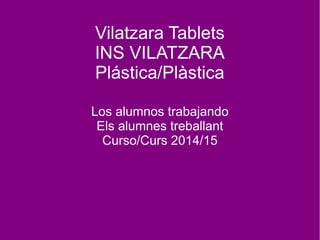 Vilatzara Tablets
INS VILATZARA
Plástica/Plàstica
Los alumnos trabajando
Els alumnes treballant
Curso/Curs 2014/15
 