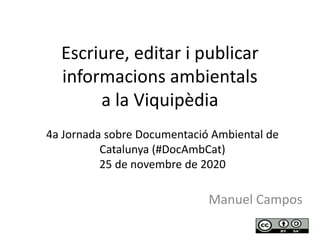 Escriure, editar i publicar
informacions ambientals
a la Viquipèdia
Manuel Campos
4a Jornada sobre Documentació Ambiental de
Catalunya (#DocAmbCat)
25 de novembre de 2020
1
 