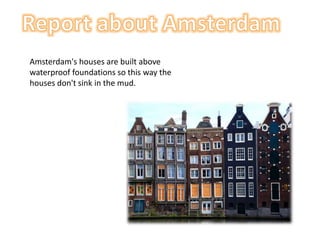 Amsterdam's houses are built above
waterproof foundations so this way the
houses don't sink in the mud.
 
