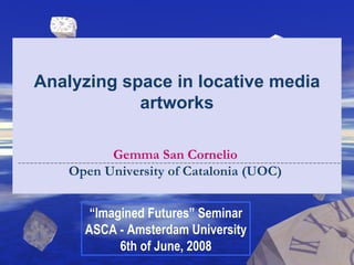 Analyzing space in locative media artworks Gemma San Cornelio  Open University of Catalonia (UOC)   “ Imagined Futures” Seminar ASCA - Amsterdam University 6th of June, 2008 