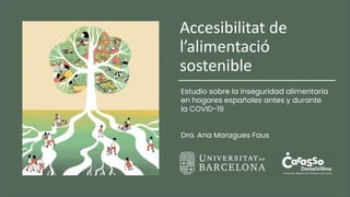 Accesibilitat de
l’alimentació
sostenible
Estudio sobre la inseguridad alimentaria
en hogares españoles antes y durante
la COVID-19
Dra. Ana Moragues Faus
 