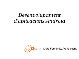 Marc Fernandez Vanaclocha
Desenvolupament
d'aplicacions Android
 