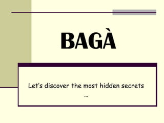 BAGÀ Let’s discover the most hidden secrets … 