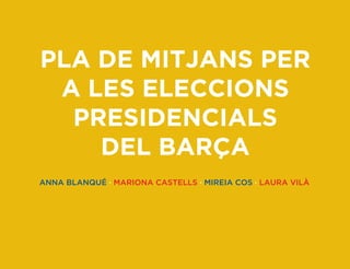 PLA DE MITJANS PER
A LES ELECCIONS
PRESIDENCIALS
DEL BARÇA
ANNA BLANQUÉ · MARIONA CASTELLS · MIREIA COS · LAURA VILÀ
 