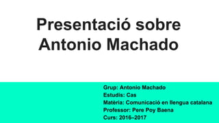 Presentació sobre
Antonio Machado
Grup: Antonio Machado
Estudis: Cas
Matèria: Comunicació en llengua catalana
Professor: Pere Poy Baena
Curs: 2016–2017
 