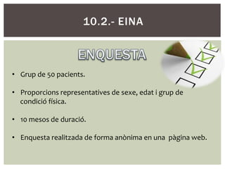 10.2.- EINA



• Grup de 50 pacients.

• Proporcions representatives de sexe, edat i grup de
  condició física.

• 10 mesos de duració.

• Enquesta realitzada de forma anònima en una pàgina web.
 