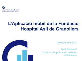 L’Aplicació mòbil de la Fundació
Hospital Asil de Granollers
26 de juny de 2014
Anna Benavent
Directora d’organització i sistemes
d’informació
 