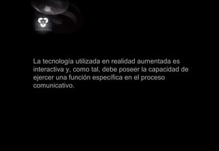 La tecnología utilizada en realidad aumentada es
interactiva y, como tal, debe poseer la capacidad de
ejercer una función específica en el proceso
comunicativo.
 