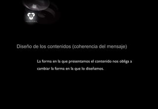 Diseño de los contenidos (coherencia del mensaje)
La forma en la que presentamos el contenido nos obliga a
cambiar la forma en la que lo diseñamos.
 