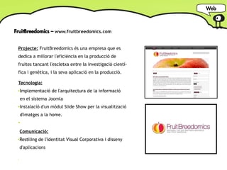Web



FruitBreedomics – www.fruitbreedomics.com


 Projecte: FruitBreedomics és una empresa que es
 dedica a millorar l'e...
