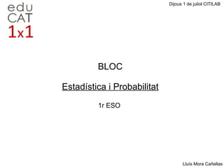 BLOC Estadística i Probabilitat 1r ESO Dijous 1 de juliol CITILAB Lluís Mora Cañellas 